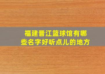 福建晋江篮球馆有哪些名字好听点儿的地方