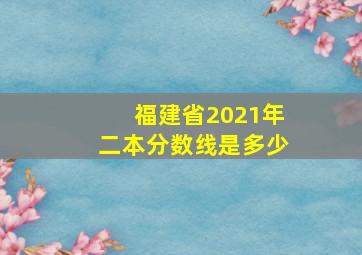 福建省2021年二本分数线是多少