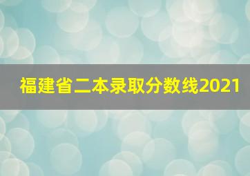 福建省二本录取分数线2021