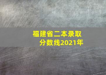 福建省二本录取分数线2021年