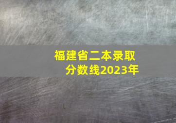 福建省二本录取分数线2023年