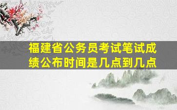 福建省公务员考试笔试成绩公布时间是几点到几点