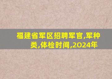 福建省军区招聘军官,军种类,体检时间,2O24年