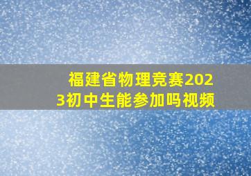 福建省物理竞赛2023初中生能参加吗视频