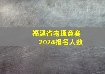 福建省物理竞赛2024报名人数