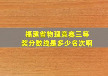 福建省物理竞赛三等奖分数线是多少名次啊