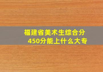 福建省美术生综合分450分能上什么大专