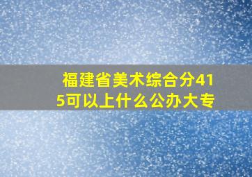 福建省美术综合分415可以上什么公办大专