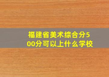 福建省美术综合分500分可以上什么学校