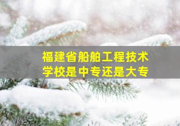 福建省船舶工程技术学校是中专还是大专