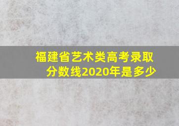 福建省艺术类高考录取分数线2020年是多少