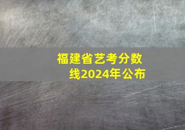 福建省艺考分数线2024年公布