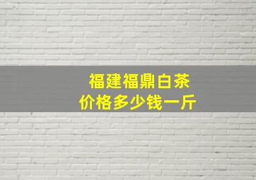 福建福鼎白茶价格多少钱一斤