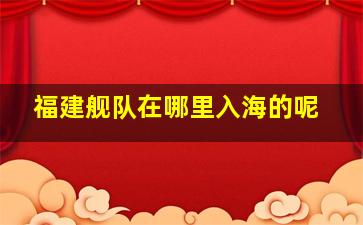 福建舰队在哪里入海的呢