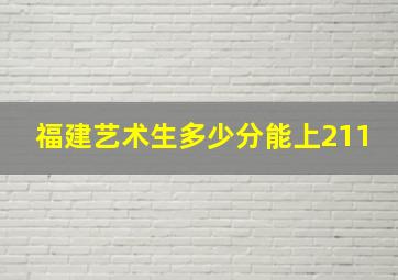 福建艺术生多少分能上211