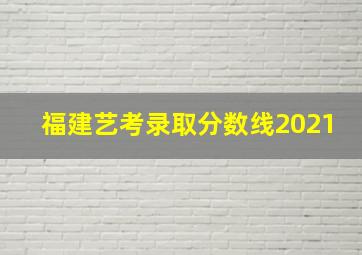 福建艺考录取分数线2021