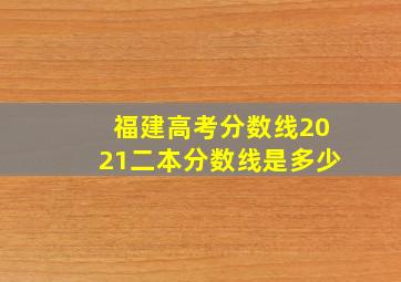 福建高考分数线2021二本分数线是多少