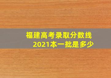 福建高考录取分数线2021本一批是多少