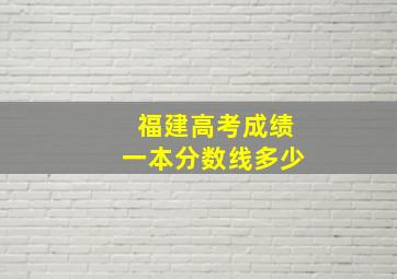 福建高考成绩一本分数线多少