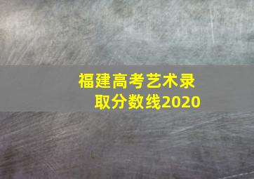 福建高考艺术录取分数线2020