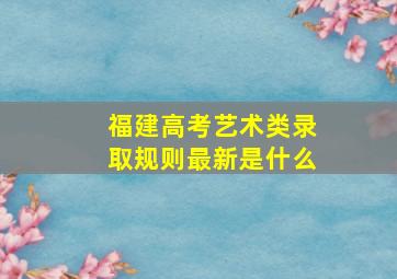 福建高考艺术类录取规则最新是什么