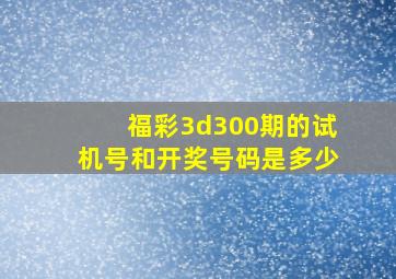 福彩3d300期的试机号和开奖号码是多少