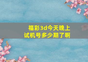 福彩3d今天晚上试机号多少期了啊