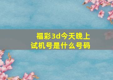 福彩3d今天晚上试机号是什么号码