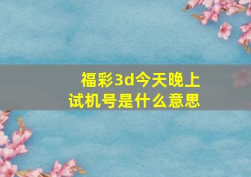 福彩3d今天晚上试机号是什么意思