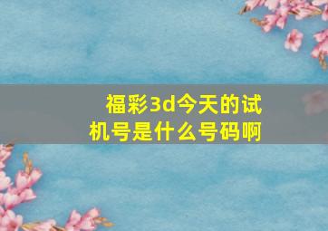 福彩3d今天的试机号是什么号码啊