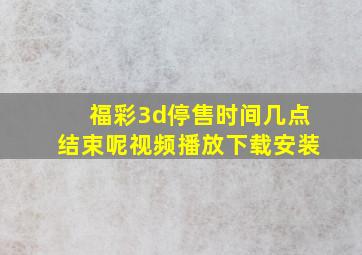 福彩3d停售时间几点结束呢视频播放下载安装