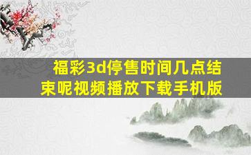 福彩3d停售时间几点结束呢视频播放下载手机版