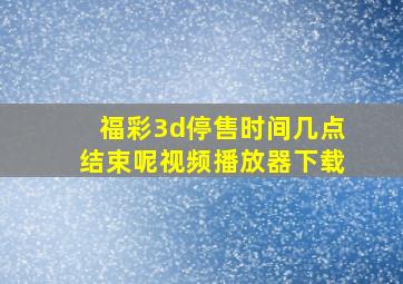 福彩3d停售时间几点结束呢视频播放器下载