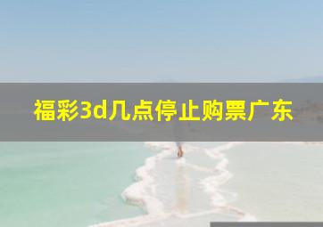 福彩3d几点停止购票广东