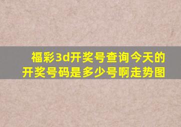 福彩3d开奖号查询今天的开奖号码是多少号啊走势图