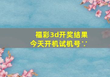 福彩3d开奖结果今天开机试机号∵