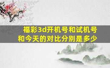 福彩3d开机号和试机号和今天的对比分别是多少