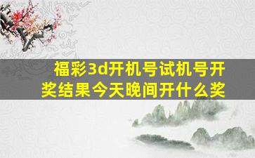 福彩3d开机号试机号开奖结果今天晚间开什么奖