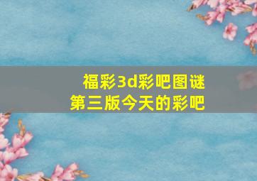 福彩3d彩吧图谜第三版今天的彩吧