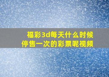 福彩3d每天什么时候停售一次的彩票呢视频