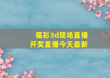 福彩3d现场直播开奖直播今天最新