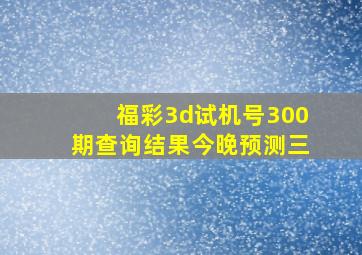 福彩3d试机号300期查询结果今晚预测三