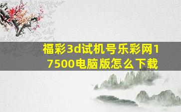 福彩3d试机号乐彩网17500电脑版怎么下载