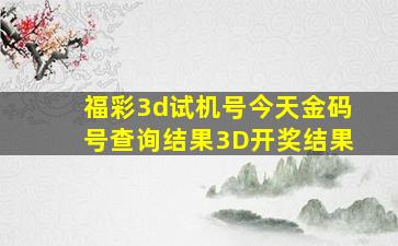 福彩3d试机号今天金码号查询结果3D开奖结果