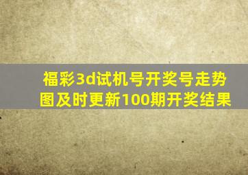 福彩3d试机号开奖号走势图及时更新100期开奖结果