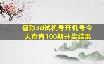 福彩3d试机号开机号今天查询100期开奖结果