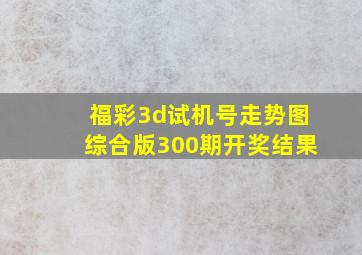 福彩3d试机号走势图综合版300期开奖结果