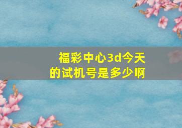 福彩中心3d今天的试机号是多少啊