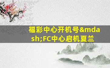 福彩中心开机号—FC中心启机夏兰