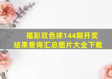 福彩双色球144期开奖结果查询汇总图片大全下载